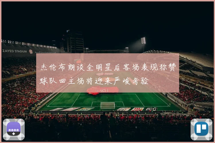 杰伦布朗谈全明星后客场表现称赞球队回主场将迎来严峻考验