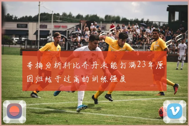 夸梅分析科比乔丹未能打满23年原因归结于过高的训练强度