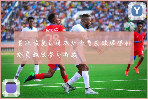曼联恢复训练双红会首发缺席替补球员积极参与备战