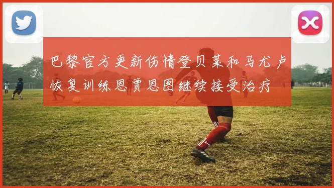 巴黎官方更新伤情登贝莱和马尤卢恢复训练恩贾恩图继续接受治疗
