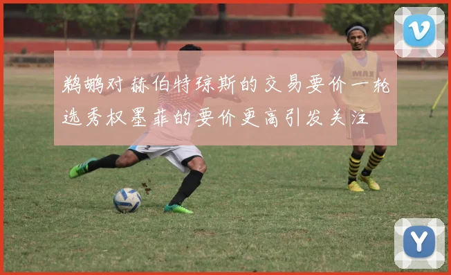 鹈鹕对赫伯特琼斯的交易要价一轮选秀权墨菲的要价更高引发关注