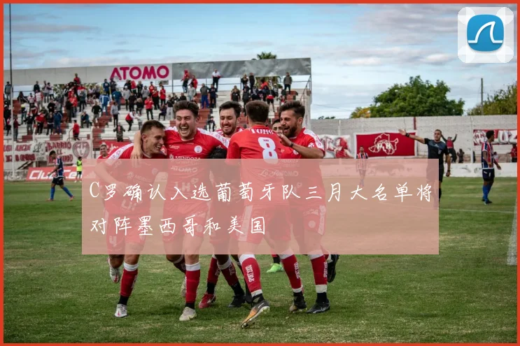 C罗确认入选葡萄牙队三月大名单将对阵墨西哥和美国