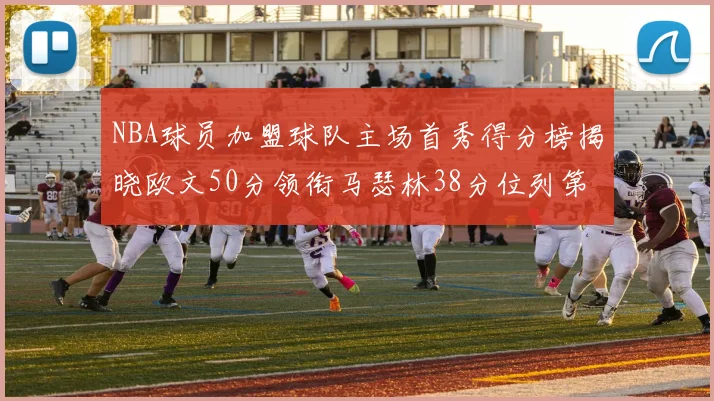 NBA球员加盟球队主场首秀得分榜揭晓欧文50分领衔马瑟林38分位列第四