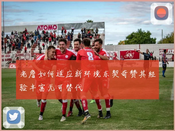 老詹如何适应新环境东契奇赞其经验丰富无可替代