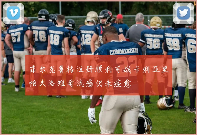 菲尔克鲁格注册顺利可战卡利亚里帕夫洛维奇流感仍未痊愈