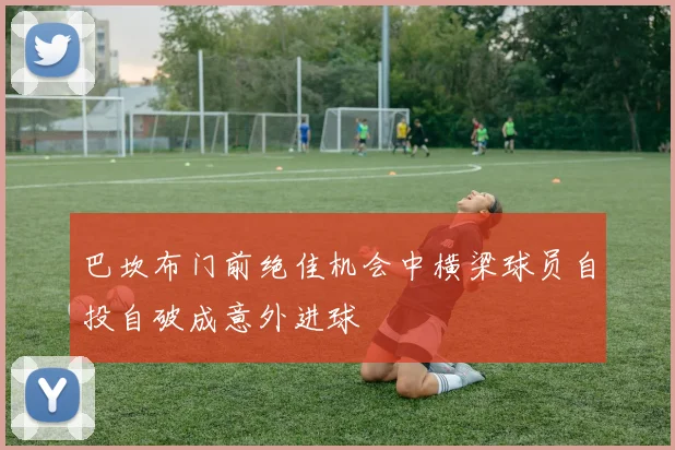 巴坎布门前绝佳机会中横梁球员自投自破成意外进球