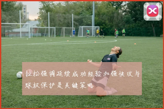 拉松强调延续成功经验加强快攻与球权保护是关键策略