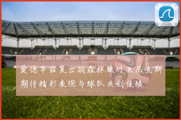 爱德华兹复出战森林狼对决尼克斯期待精彩表现与球队共创佳绩