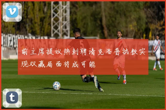 前主席提议热刺聘请克洛普执教实现双赢局面将成可能