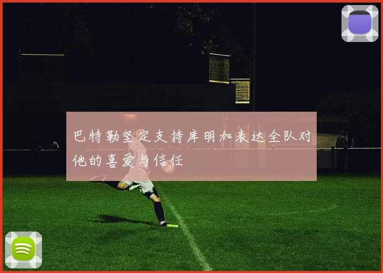 巴特勒坚定支持库明加表达全队对他的喜爱与信任