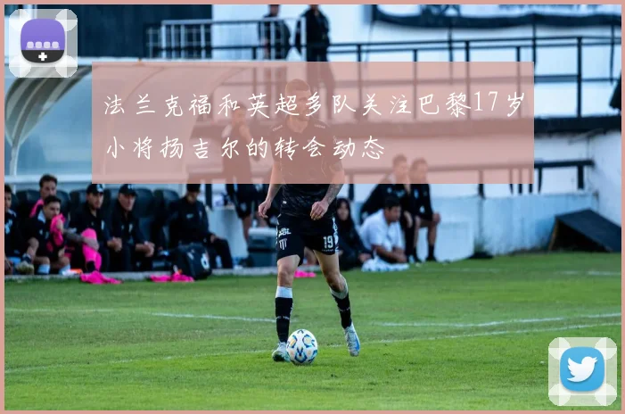 法兰克福和英超多队关注巴黎17岁小将扬吉尔的转会动态