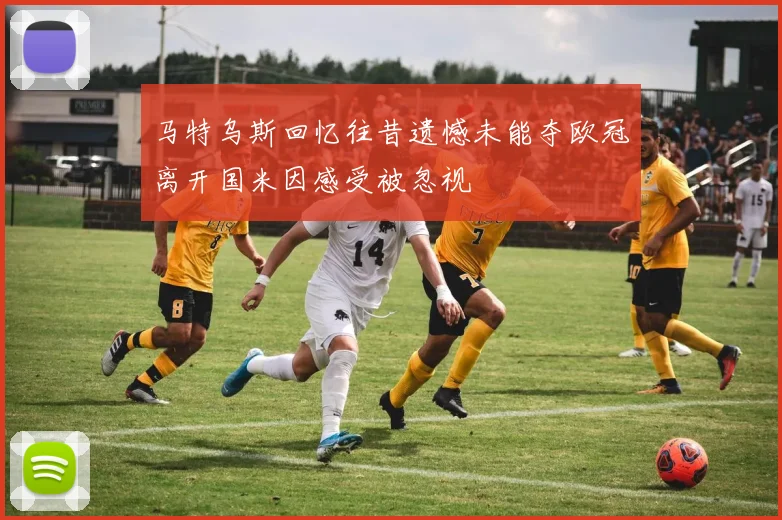 马特乌斯回忆往昔遗憾未能夺欧冠离开国米因感受被忽视
