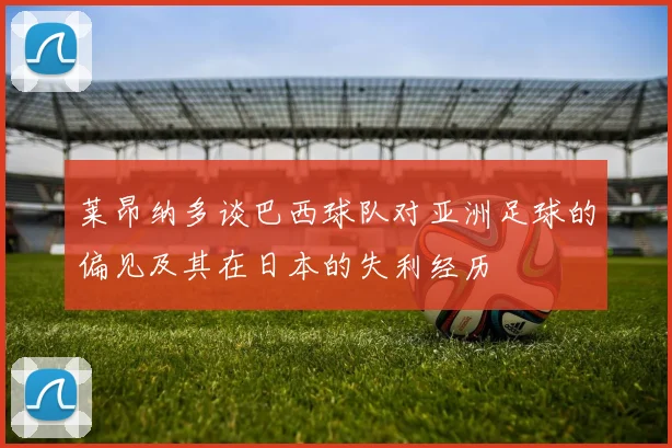 莱昂纳多谈巴西球队对亚洲足球的偏见及其在日本的失利经历