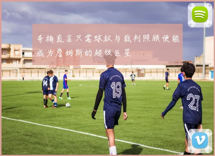 夸梅直言只需球权与裁判照顾便能成为詹姆斯的超级巨星