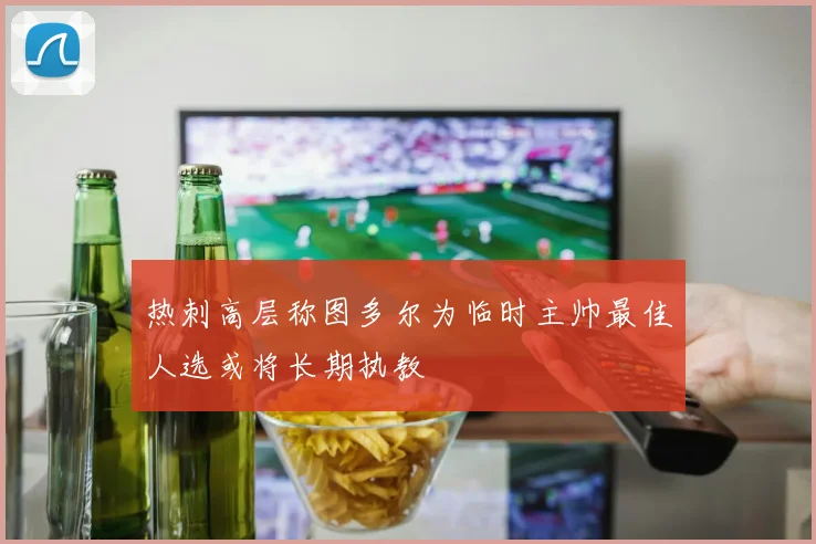 热刺高层称图多尔为临时主帅最佳人选或将长期执教
