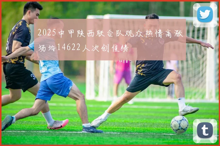 2025中甲陕西联合队观众热情高涨场均14622人次创佳绩