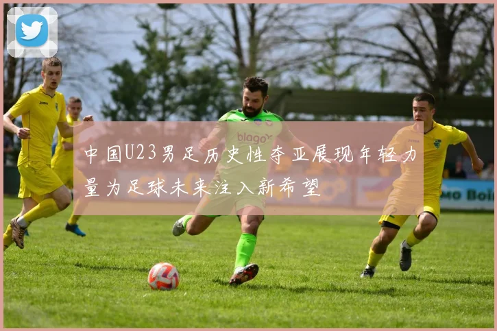 中国U23男足历史性夺亚展现年轻力量为足球未来注入新希望