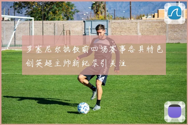 罗塞尼尔执教前四场赛事各具特色创英超主帅新纪录引关注