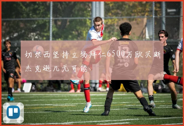 切尔西坚持立场拜仁6500万欧买断杰克逊几无可能