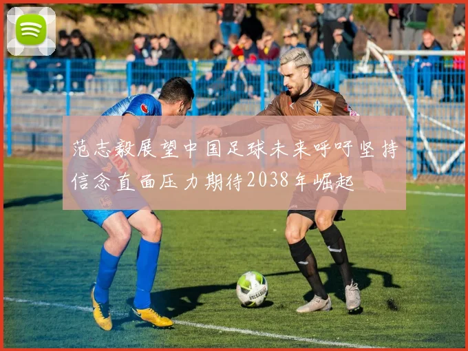 范志毅展望中国足球未来呼吁坚持信念直面压力期待2038年崛起