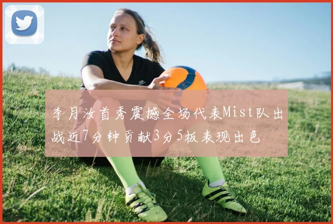 李月汝首秀震撼全场代表Mist队出战近7分钟贡献3分5板表现出色