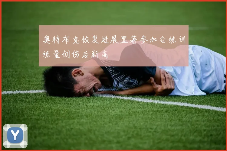 奥特布克恢复进展显著参加合练训练量创伤后新高