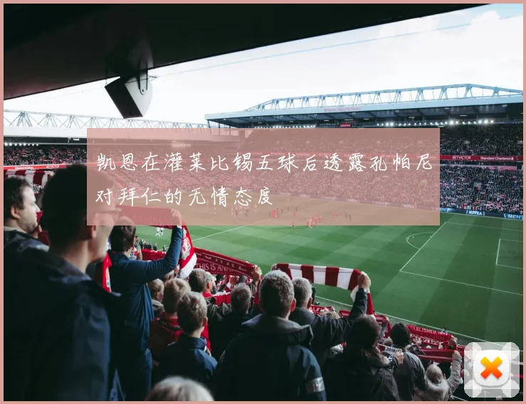 凯恩在灌莱比锡五球后透露孔帕尼对拜仁的无情态度