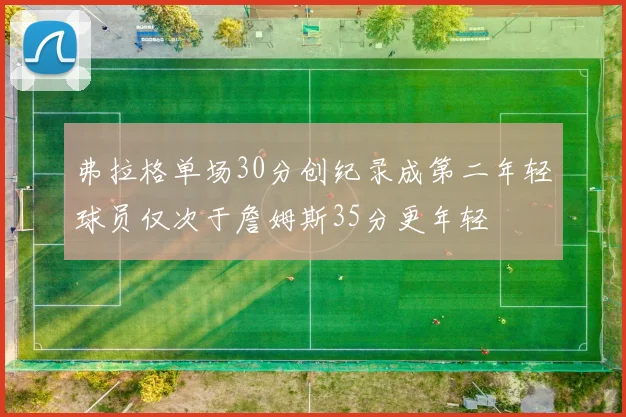 弗拉格单场30分创纪录成第二年轻球员仅次于詹姆斯35分更年轻