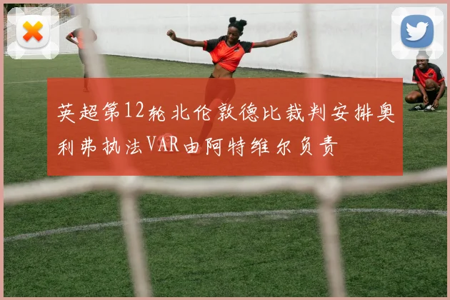 英超第12轮北伦敦德比裁判安排奥利弗执法VAR由阿特维尔负责