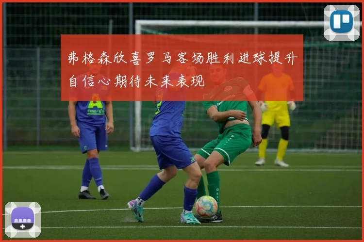 弗格森欣喜罗马客场胜利进球提升自信心期待未来表现