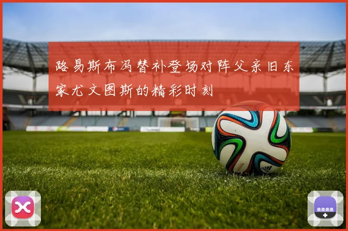 路易斯布冯替补登场对阵父亲旧东家尤文图斯的精彩时刻