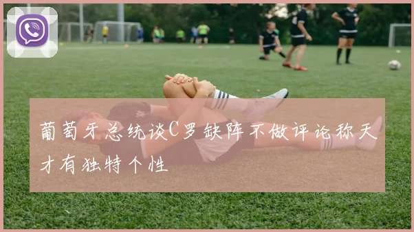 葡萄牙总统谈C罗缺阵不做评论称天才有独特个性