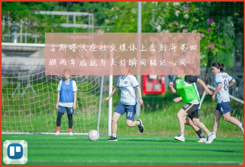 古斯塔沃在社交媒体上告别海港回顾两年成就与美好瞬间铭记心间
