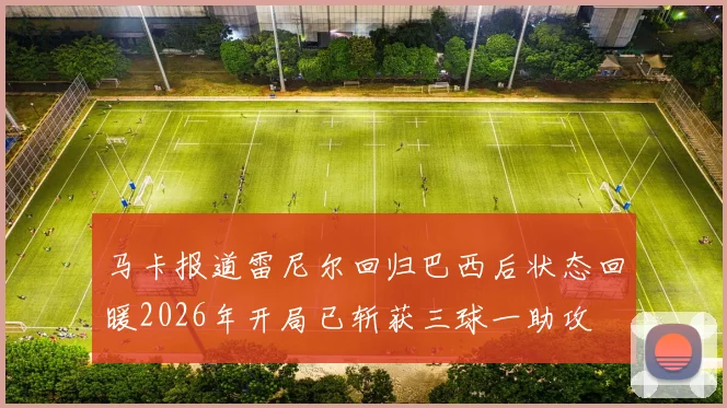 马卡报道雷尼尔回归巴西后状态回暖2026年开局已斩获三球一助攻