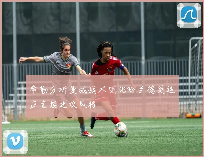 希勒分析曼城战术变化哈兰德更适应直接进攻风格