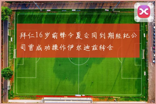 拜仁16岁前锋今夏合同到期经纪公司曾成功操作伊尔迪兹转会