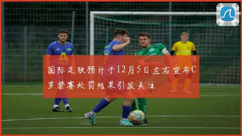 国际足联预计于12月5日左右宣布C罗禁赛处罚结果引发关注