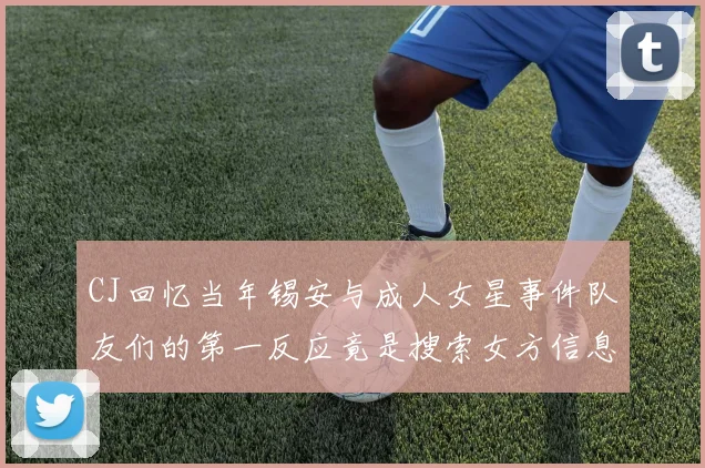 CJ回忆当年锡安与成人女星事件队友们的第一反应竟是搜索女方信息