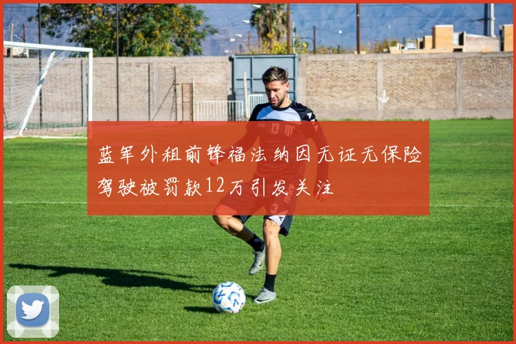 蓝军外租前锋福法纳因无证无保险驾驶被罚款12万引发关注