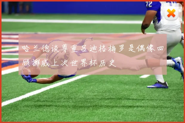 哈兰德谈尊重吕迪格梅罗是偶像回顾挪威上次世界杯历史