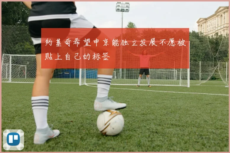 约基奇希望申京能独立发展不愿被贴上自己的标签