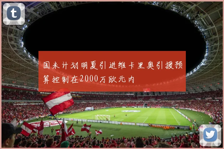 国米计划明夏引进维卡里奥引援预算控制在2000万欧元内