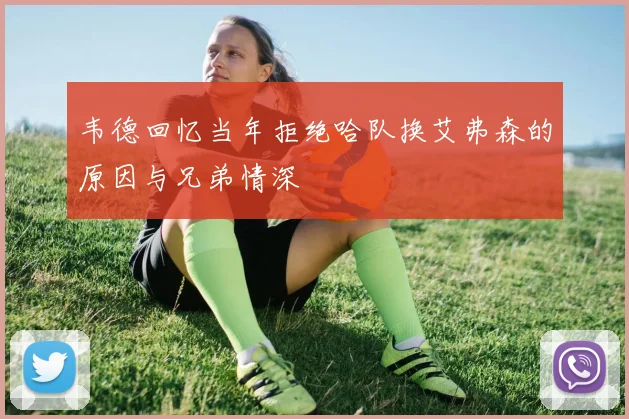 韦德回忆当年拒绝哈队换艾弗森的原因与兄弟情深