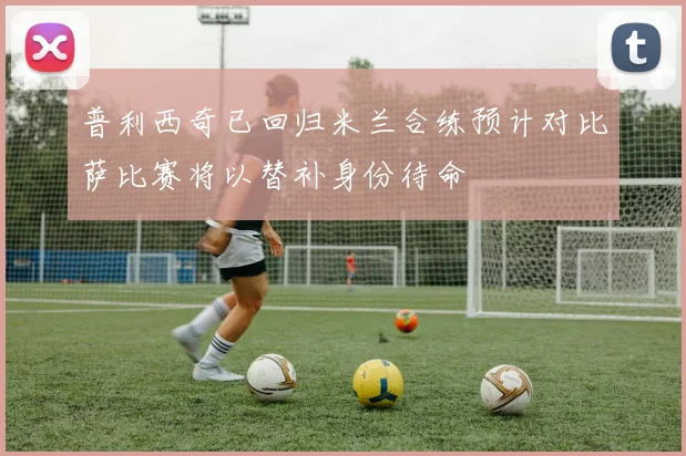 普利西奇已回归米兰合练预计对比萨比赛将以替补身份待命