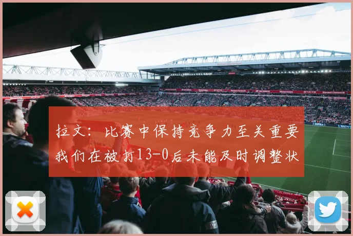拉文：比赛中保持竞争力至关重要我们在被打13-0后未能及时调整状态