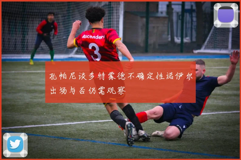 孔帕尼谈多特蒙德不确定性诺伊尔出场与否仍需观察