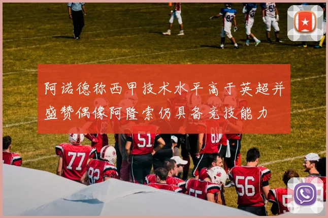 阿诺德称西甲技术水平高于英超并盛赞偶像阿隆索仍具备竞技能力