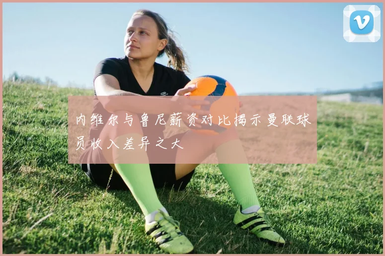 内维尔与鲁尼薪资对比揭示曼联球员收入差异之大