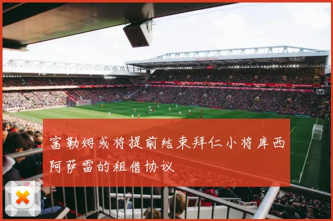 富勒姆或将提前结束拜仁小将库西阿萨雷的租借协议
